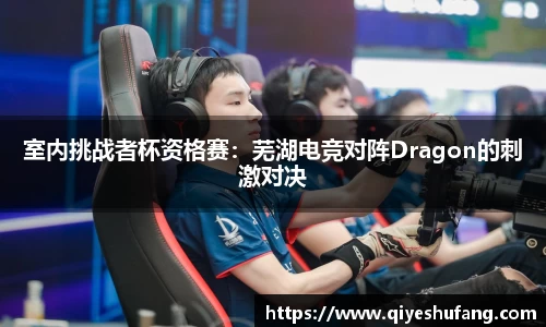 室内挑战者杯资格赛：芜湖电竞对阵Dragon的刺激对决